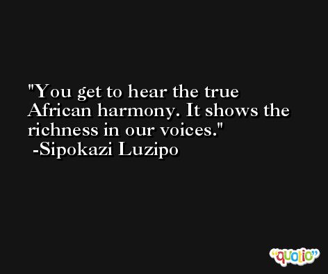 You get to hear the true African harmony. It shows the richness in our voices. -Sipokazi Luzipo