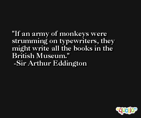 If an army of monkeys were strumming on typewriters, they might write all the books in the British Museum. -Sir Arthur Eddington