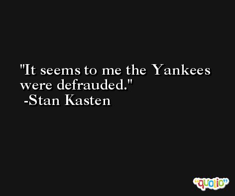 It seems to me the Yankees were defrauded. -Stan Kasten