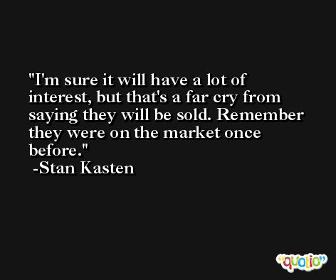 I'm sure it will have a lot of interest, but that's a far cry from saying they will be sold. Remember they were on the market once before. -Stan Kasten