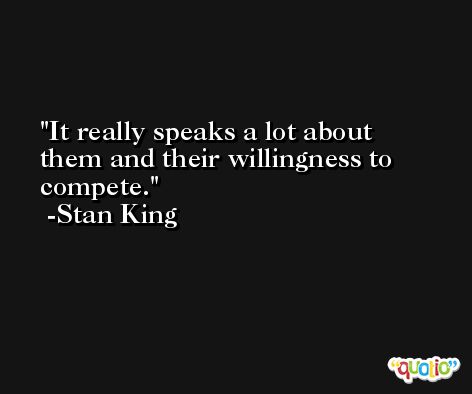 It really speaks a lot about them and their willingness to compete. -Stan King