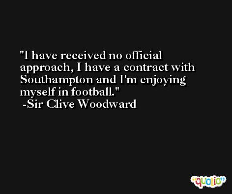 I have received no official approach, I have a contract with Southampton and I'm enjoying myself in football. -Sir Clive Woodward
