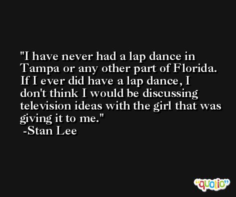 I have never had a lap dance in Tampa or any other part of Florida. If I ever did have a lap dance, I don't think I would be discussing television ideas with the girl that was giving it to me. -Stan Lee