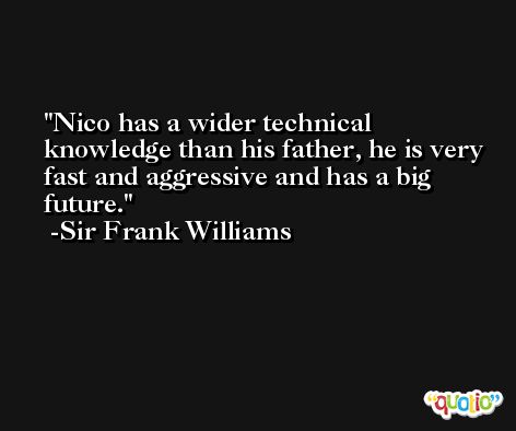 Nico has a wider technical knowledge than his father, he is very fast and aggressive and has a big future. -Sir Frank Williams