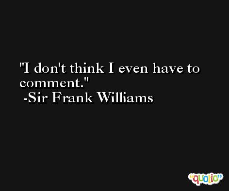 I don't think I even have to comment. -Sir Frank Williams