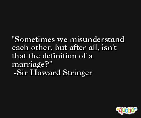 Sometimes we misunderstand each other, but after all, isn't that the definition of a marriage? -Sir Howard Stringer