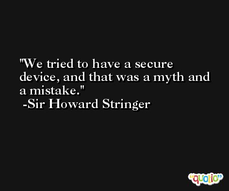 We tried to have a secure device, and that was a myth and a mistake. -Sir Howard Stringer