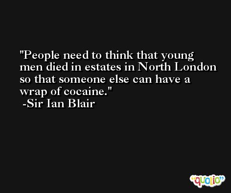 People need to think that young men died in estates in North London so that someone else can have a wrap of cocaine. -Sir Ian Blair