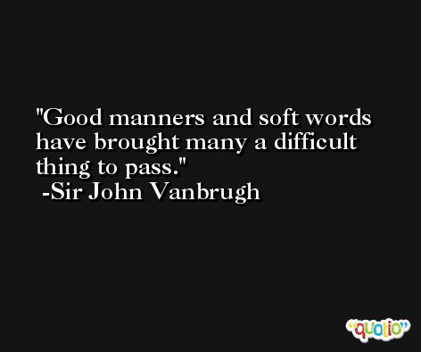 Good manners and soft words have brought many a difficult thing to pass. -Sir John Vanbrugh
