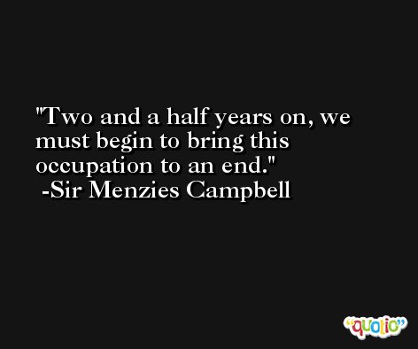 Two and a half years on, we must begin to bring this occupation to an end. -Sir Menzies Campbell
