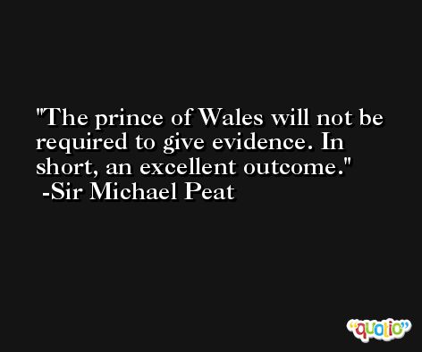 The prince of Wales will not be required to give evidence. In short, an excellent outcome. -Sir Michael Peat