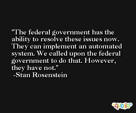 The federal government has the ability to resolve these issues now. They can implement an automated system. We called upon the federal government to do that. However, they have not. -Stan Rosenstein