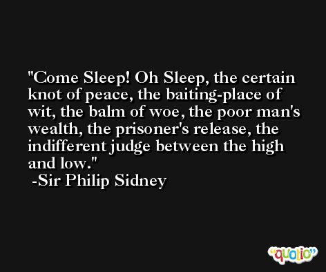 Come Sleep! Oh Sleep, the certain knot of peace, the baiting-place of wit, the balm of woe, the poor man's wealth, the prisoner's release, the indifferent judge between the high and low. -Sir Philip Sidney