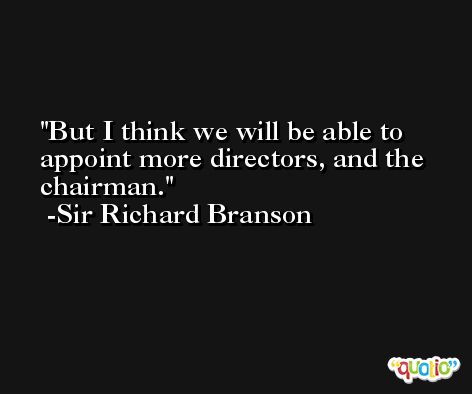 But I think we will be able to appoint more directors, and the chairman. -Sir Richard Branson