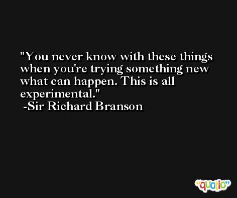 You never know with these things when you're trying something new what can happen. This is all experimental. -Sir Richard Branson