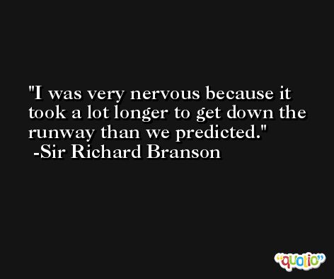 I was very nervous because it took a lot longer to get down the runway than we predicted. -Sir Richard Branson