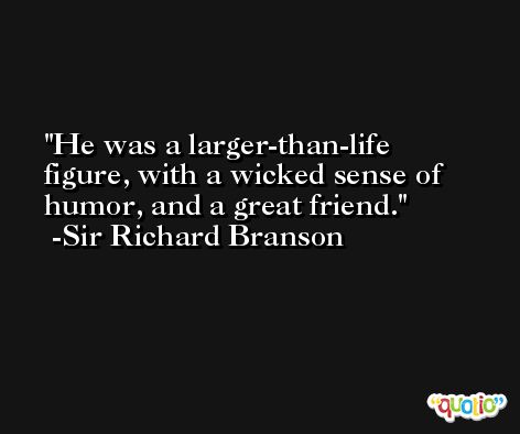 He was a larger-than-life figure, with a wicked sense of humor, and a great friend. -Sir Richard Branson