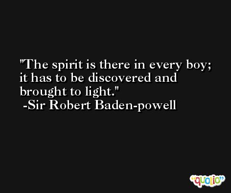 The spirit is there in every boy; it has to be discovered and brought to light. -Sir Robert Baden-powell