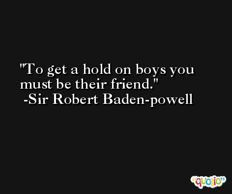 To get a hold on boys you must be their friend. -Sir Robert Baden-powell
