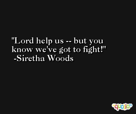 Lord help us -- but you know we've got to fight! -Siretha Woods