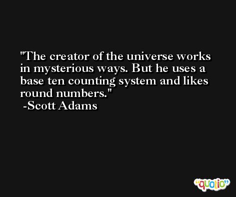 The creator of the universe works in mysterious ways. But he uses a base ten counting system and likes round numbers. -Scott Adams