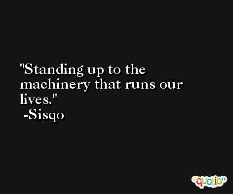Standing up to the machinery that runs our lives. -Sisqo