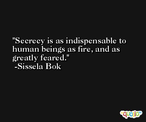 Secrecy is as indispensable to human beings as fire, and as greatly feared. -Sissela Bok