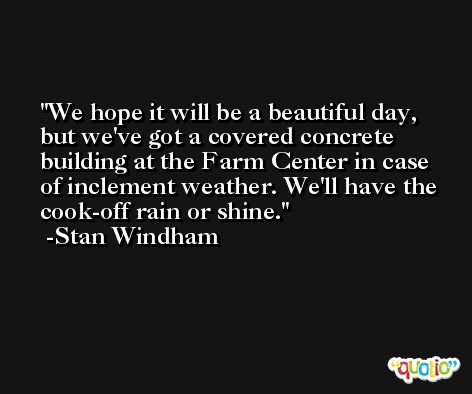 We hope it will be a beautiful day, but we've got a covered concrete building at the Farm Center in case of inclement weather. We'll have the cook-off rain or shine. -Stan Windham