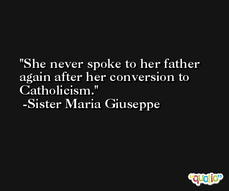 She never spoke to her father again after her conversion to Catholicism. -Sister Maria Giuseppe