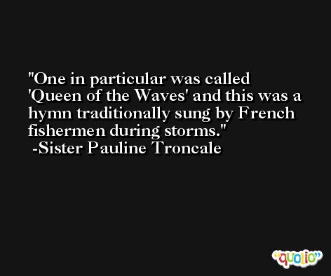 One in particular was called 'Queen of the Waves' and this was a hymn traditionally sung by French fishermen during storms. -Sister Pauline Troncale
