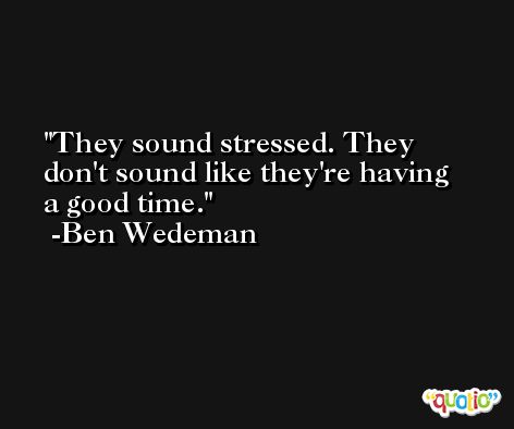 They sound stressed. They don't sound like they're having a good time. -Ben Wedeman