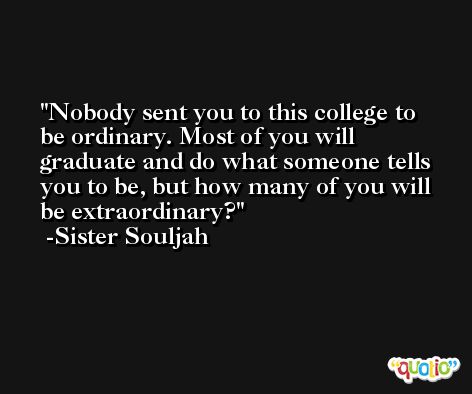 Nobody sent you to this college to be ordinary. Most of you will graduate and do what someone tells you to be, but how many of you will be extraordinary? -Sister Souljah