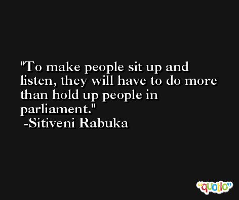 To make people sit up and listen, they will have to do more than hold up people in parliament. -Sitiveni Rabuka