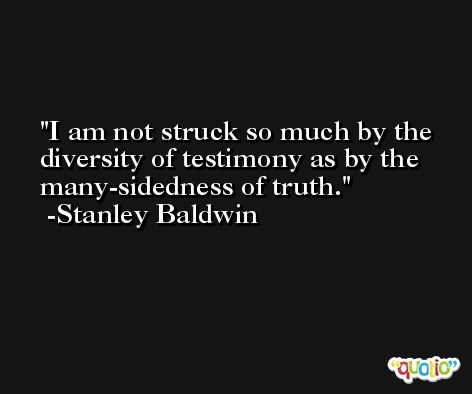 I am not struck so much by the diversity of testimony as by the many-sidedness of truth. -Stanley Baldwin