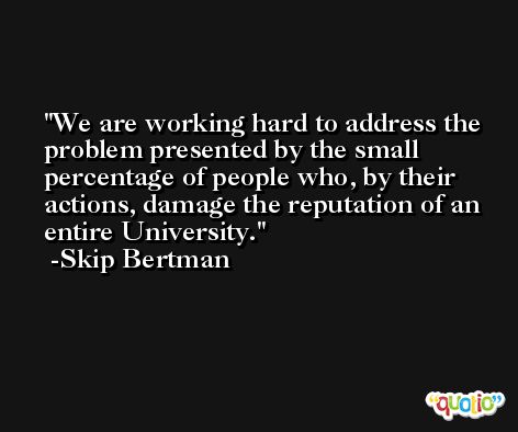 We are working hard to address the problem presented by the small percentage of people who, by their actions, damage the reputation of an entire University. -Skip Bertman