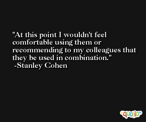 At this point I wouldn't feel comfortable using them or recommending to my colleagues that they be used in combination. -Stanley Cohen