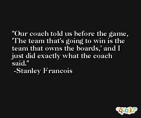Our coach told us before the game, 'The team that's going to win is the team that owns the boards,' and I just did exactly what the coach said. -Stanley Francois