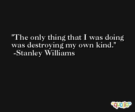 The only thing that I was doing was destroying my own kind. -Stanley Williams