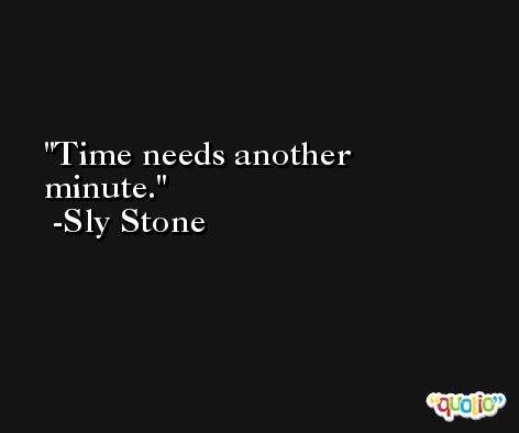Time needs another minute. -Sly Stone