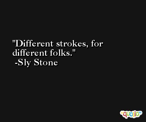 Different strokes, for different folks. -Sly Stone