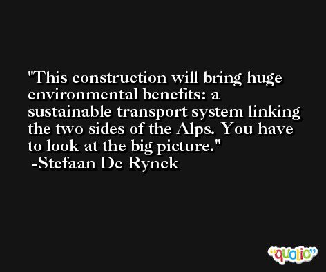 This construction will bring huge environmental benefits: a sustainable transport system linking the two sides of the Alps. You have to look at the big picture. -Stefaan De Rynck