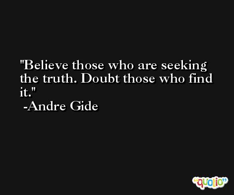 Believe those who are seeking the truth. Doubt those who find it. -Andre Gide