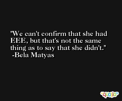 We can't confirm that she had EEE, but that's not the same thing as to say that she didn't. -Bela Matyas