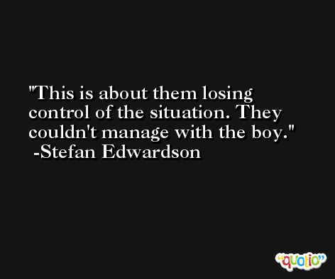 This is about them losing control of the situation. They couldn't manage with the boy. -Stefan Edwardson