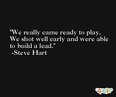 We really came ready to play. We shot well early and were able to build a lead. -Steve Hart