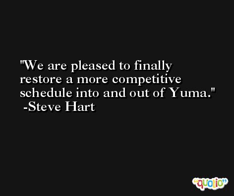 We are pleased to finally restore a more competitive schedule into and out of Yuma. -Steve Hart