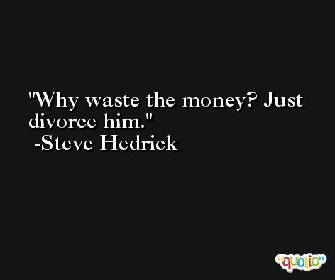 Why waste the money? Just divorce him. -Steve Hedrick
