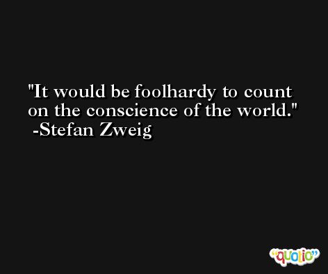 It would be foolhardy to count on the conscience of the world. -Stefan Zweig