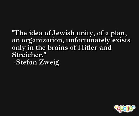 The idea of Jewish unity, of a plan, an organization, unfortunately exists only in the brains of Hitler and Streicher. -Stefan Zweig