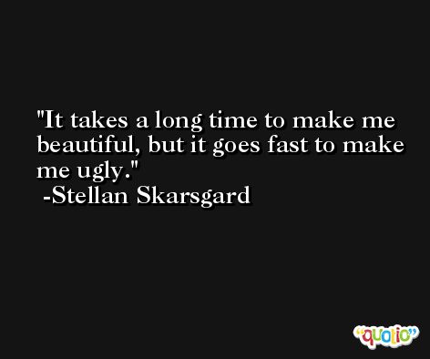 It takes a long time to make me beautiful, but it goes fast to make me ugly. -Stellan Skarsgard